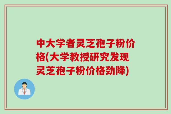 中大学者灵芝孢子粉价格(大学教授研究发现灵芝孢子粉价格劲降)