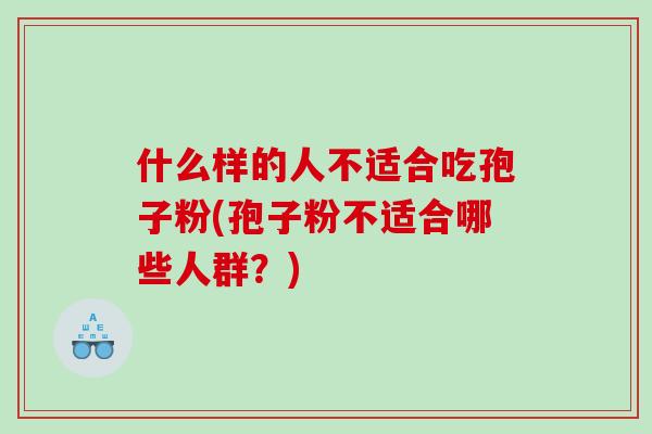 什么样的人不适合吃孢子粉(孢子粉不适合哪些人群？)