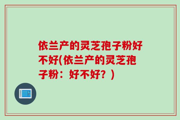 依兰产的灵芝孢子粉好不好(依兰产的灵芝孢子粉：好不好？)