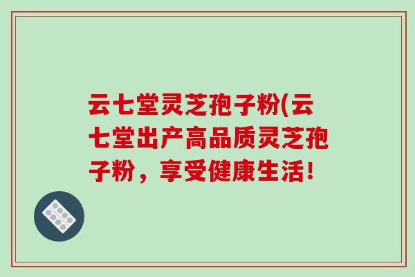 云七堂灵芝孢子粉(云七堂出产高品质灵芝孢子粉，享受健康生活！
