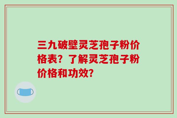 三九破壁灵芝孢子粉价格表？了解灵芝孢子粉价格和功效？