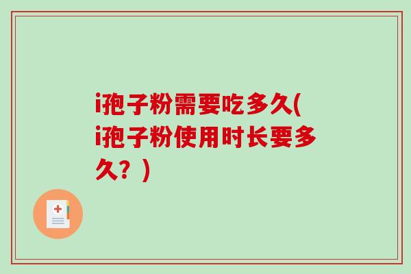 i孢子粉需要吃多久(i孢子粉使用时长要多久？)