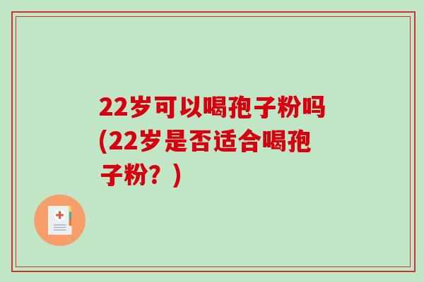22岁可以喝孢子粉吗(22岁是否适合喝孢子粉？)
