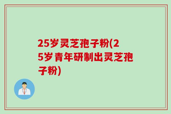 25岁灵芝孢子粉(25岁青年研制出灵芝孢子粉)