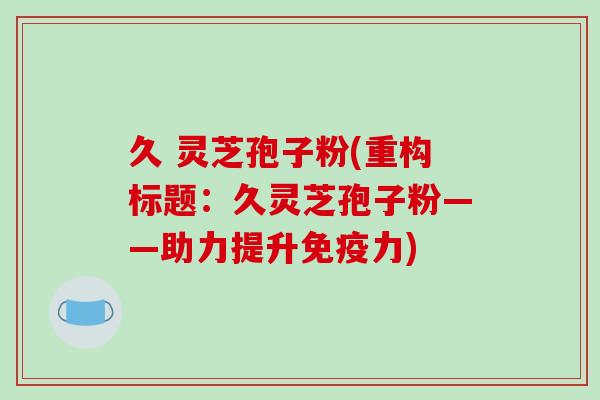 久 灵芝孢子粉(重构标题：久灵芝孢子粉——助力提升免疫力)
