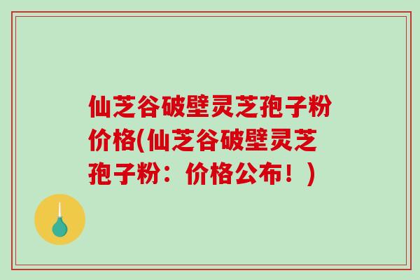 仙芝谷破壁灵芝孢子粉价格(仙芝谷破壁灵芝孢子粉：价格公布！)