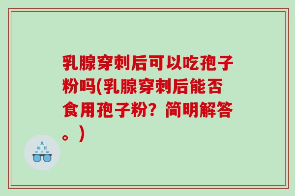乳腺穿刺后可以吃孢子粉吗(乳腺穿刺后能否食用孢子粉？简明解答。)