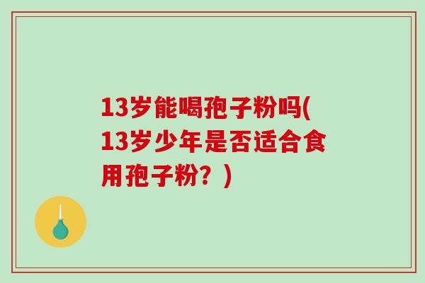 13岁能喝孢子粉吗(13岁少年是否适合食用孢子粉？)