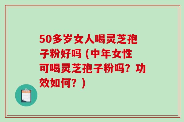 50多岁女人喝灵芝孢子粉好吗 (中年女性可喝灵芝孢子粉吗？功效如何？)
