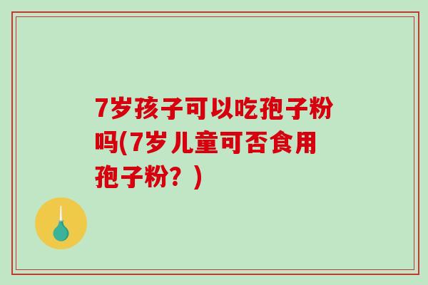 7岁孩子可以吃孢子粉吗(7岁儿童可否食用孢子粉?) 7岁孩子可以吃孢子粉吗(7岁儿童可否食用孢子粉?)