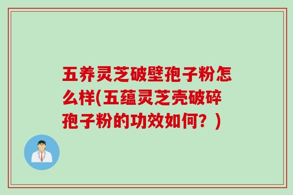 五养灵芝破壁孢子粉怎么样(五蕴灵芝壳破碎孢子粉的功效如何？)