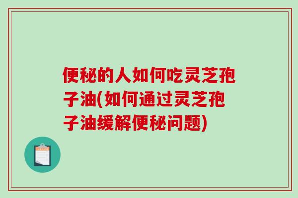的人如何吃灵芝孢子油(如何通过灵芝孢子油缓解问题) 的人如何吃灵芝孢子油(如何通过灵芝孢子油缓解问题)