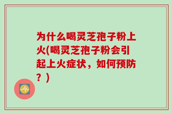 为什么喝灵芝孢子粉上火(喝灵芝孢子粉会引起上火症状，如何预防？)