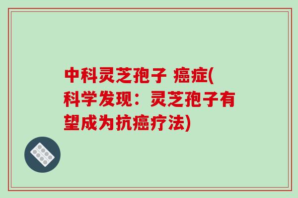 中科灵芝孢子 癌症(科学发现：灵芝孢子有望成为抗癌疗法)