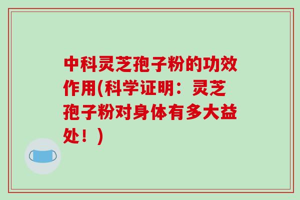 中科灵芝孢子粉的功效作用(科学证明：灵芝孢子粉对身体有多大益处！)