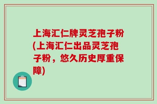 上海汇仁牌灵芝孢子粉(上海汇仁出品灵芝孢子粉，悠久历史厚重保障)