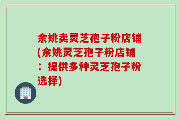 余姚卖灵芝孢子粉店铺(余姚灵芝孢子粉店铺：提供多种灵芝孢子粉选择)