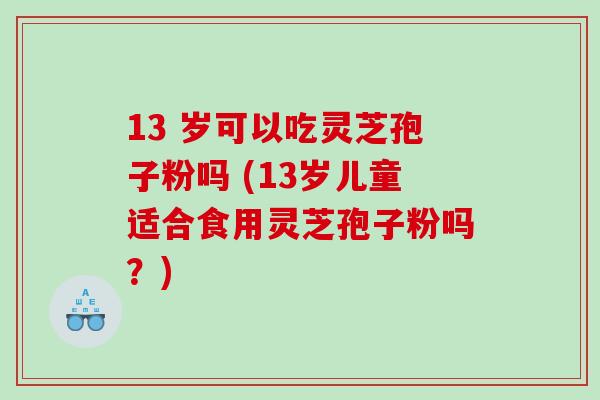 13 岁可以吃灵芝孢子粉吗 (13岁儿童适合食用灵芝孢子粉吗？)