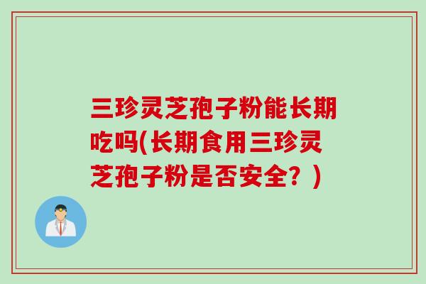 三珍灵芝孢子粉能长期吃吗(长期食用三珍灵芝孢子粉是否安全？)