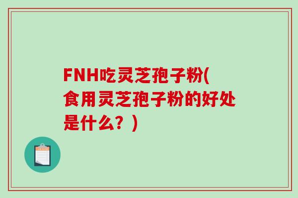 FNH吃灵芝孢子粉(食用灵芝孢子粉的好处是什么？)