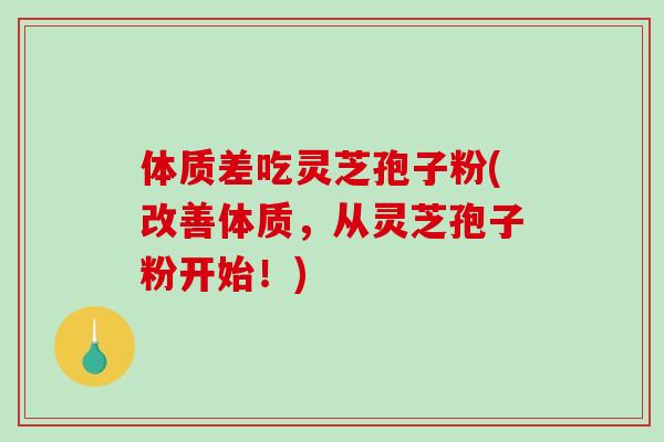 体质差吃灵芝孢子粉(改善体质，从灵芝孢子粉开始！)