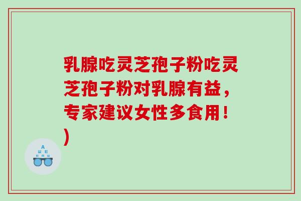 乳腺吃灵芝孢子粉吃灵芝孢子粉对乳腺有益，专家建议女性多食用！)