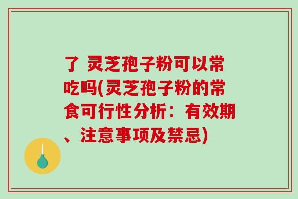 了 灵芝孢子粉可以常吃吗(灵芝孢子粉的常食可行性分析：有效期、注意事项及禁忌)