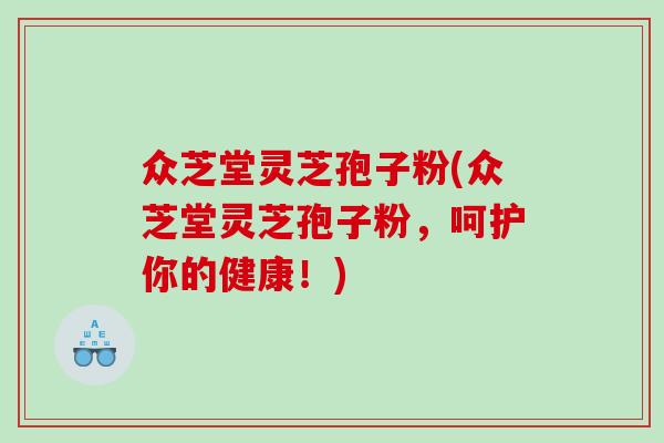 众芝堂灵芝孢子粉(众芝堂灵芝孢子粉，呵护你的健康！)