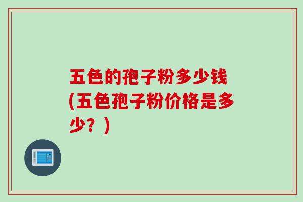 五色的孢子粉多少钱 (五色孢子粉价格是多少？)