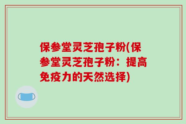 保参堂灵芝孢子粉(保参堂灵芝孢子粉：提高免疫力的天然选择)