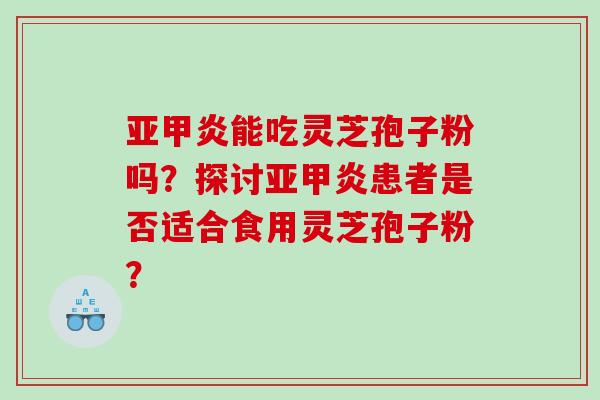 亚甲炎能吃灵芝孢子粉吗？探讨亚甲炎患者是否适合食用灵芝孢子粉？