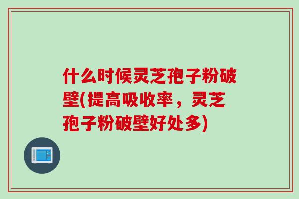 什么时候灵芝孢子粉破壁(提高吸收率，灵芝孢子粉破壁好处多)