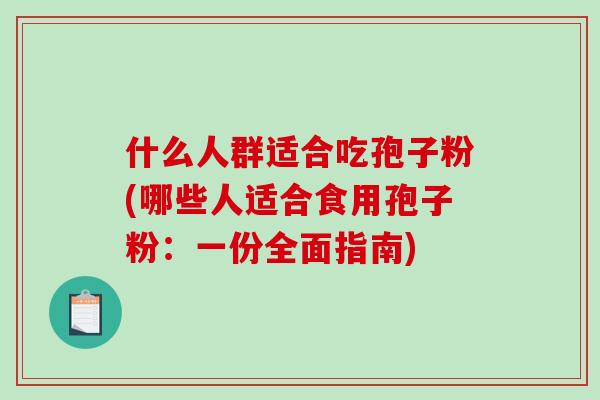 什么人群适合吃孢子粉(哪些人适合食用孢子粉：一份全面指南)