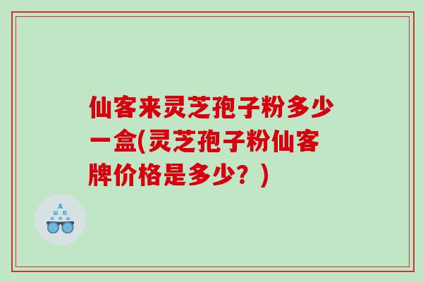 仙客来灵芝孢子粉多少一盒(灵芝孢子粉仙客牌价格是多少？)