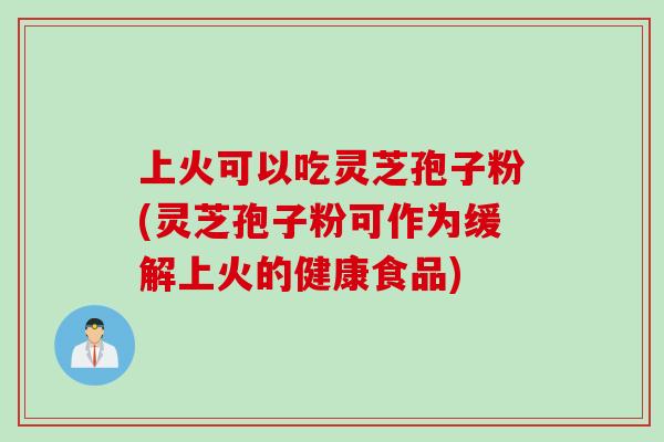 上火可以吃灵芝孢子粉(灵芝孢子粉可作为缓解上火的健康食品)