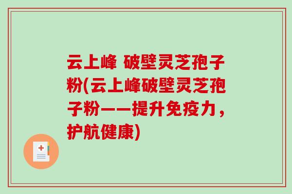 云上峰 破壁灵芝孢子粉(云上峰破壁灵芝孢子粉——提升免疫力，护航健康)