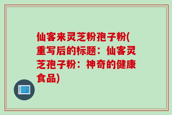 仙客来灵芝粉孢子粉(重写后的标题：仙客灵芝孢子粉：神奇的健康食品)