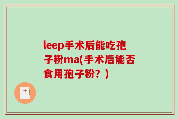 leep手术后能吃孢子粉ma(手术后能否食用孢子粉？)