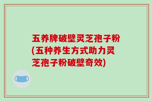 五养牌破壁灵芝孢子粉(五种养生方式助力灵芝孢子粉破壁奇效)