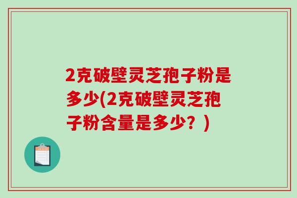 2克破壁灵芝孢子粉是多少(2克破壁灵芝孢子粉含量是多少？)