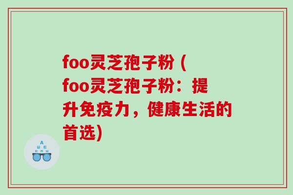 foo灵芝孢子粉 (foo灵芝孢子粉：提升免疫力，健康生活的首选)