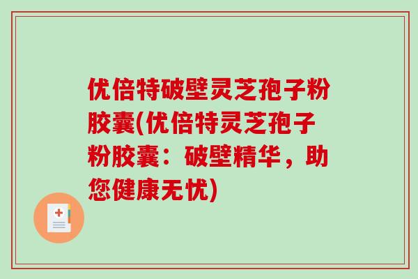 优倍特破壁灵芝孢子粉胶囊(优倍特灵芝孢子粉胶囊：破壁精华，助您健康无忧)