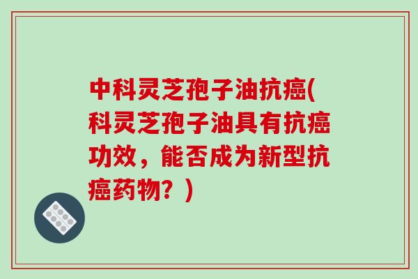 中科灵芝孢子油抗癌(科灵芝孢子油具有抗癌功效，能否成为新型抗癌药物？)