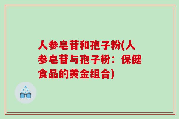 人参皂苷和孢子粉(人参皂苷与孢子粉:保健食品的黄金组合) 人参皂苷和孢子粉(人参皂苷与孢子粉:保健食品的黄金组合)