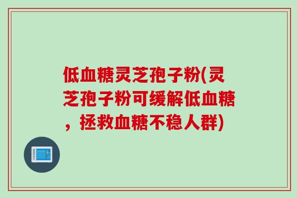 低血糖灵芝孢子粉(灵芝孢子粉可缓解低血糖，拯救血糖不稳人群)