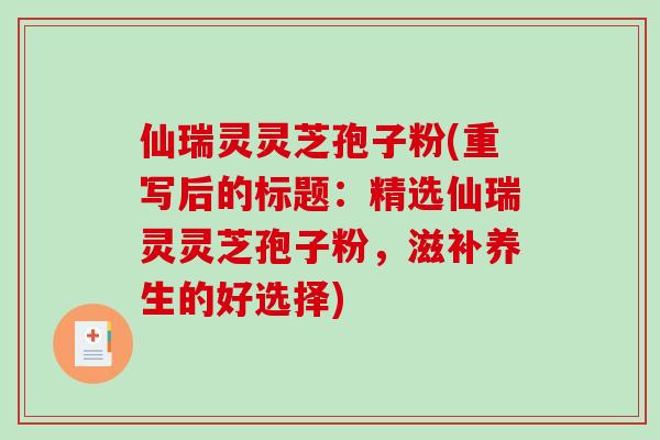 仙瑞灵灵芝孢子粉(重写后的标题：精选仙瑞灵灵芝孢子粉，滋补养生的好选择)