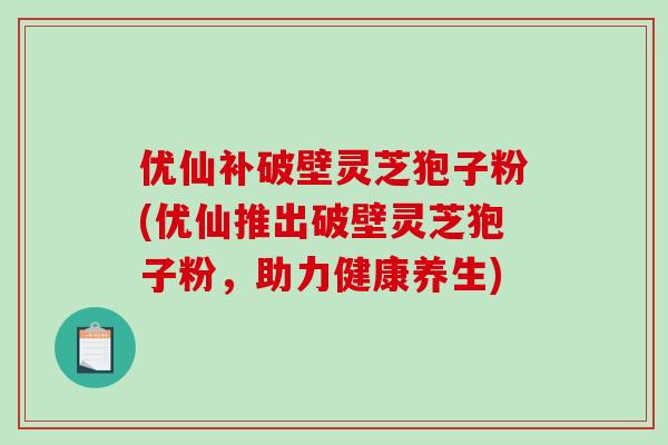 优仙补破壁灵芝狍子粉(优仙推出破壁灵芝狍子粉，助力健康养生)