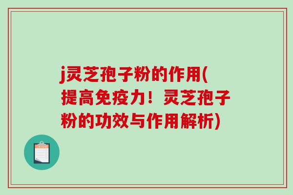j灵芝孢子粉的作用(提高免疫力！灵芝孢子粉的功效与作用解析)