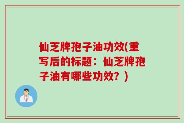 仙芝牌孢子油功效(重写后的标题：仙芝牌孢子油有哪些功效？)