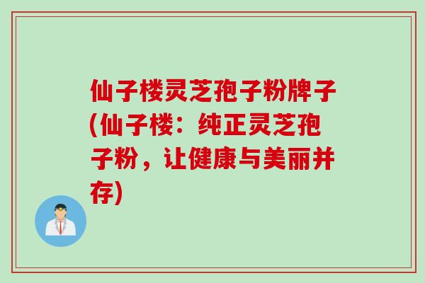 仙子楼灵芝孢子粉牌子(仙子楼：纯正灵芝孢子粉，让健康与美丽并存)